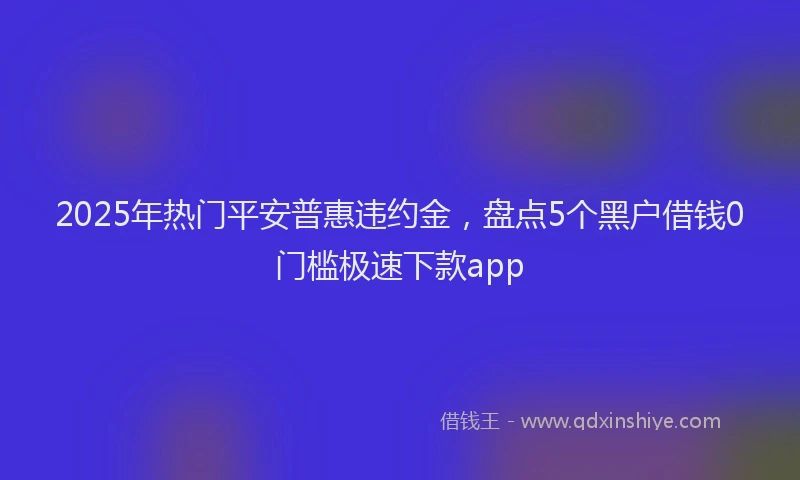 2025年热门平安普惠违约金，盘点5个黑户借钱0门槛极速下款app