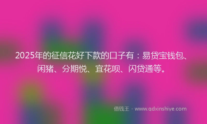 2025年的征信花好下款的口子有：易贷宝钱包、闲猪、分期悦、宜花呗、闪贷通等。