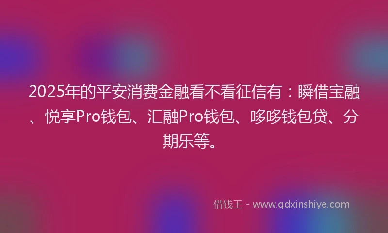 2025年的平安消费金融看不看征信有：瞬借宝融、悦享Pro钱包、汇融Pro钱包、哆哆钱包贷、分期乐等。