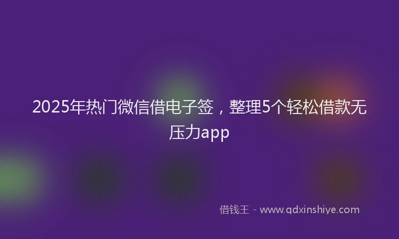 2025年热门微信借电子签，整理5个轻松借款无压力app