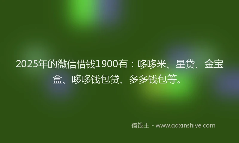 2025年的微信借钱1900有：哆哆米、星贷、金宝盒、哆哆钱包贷、多多钱包等。