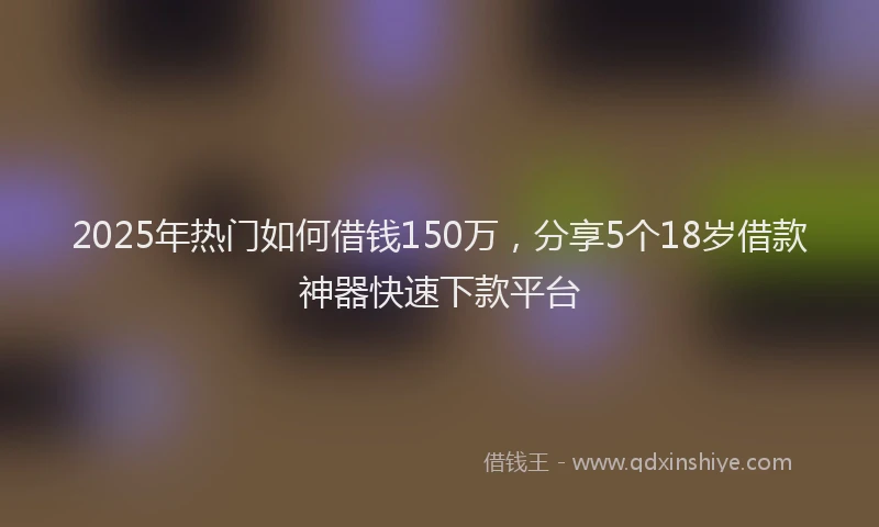 2025年热门如何借钱150万，分享5个18岁借款神器快速下款平台