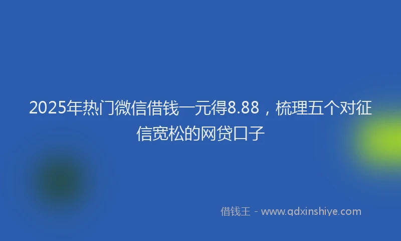 2025年热门微信借钱一元得8.88，梳理五个对征信宽松的网贷口子