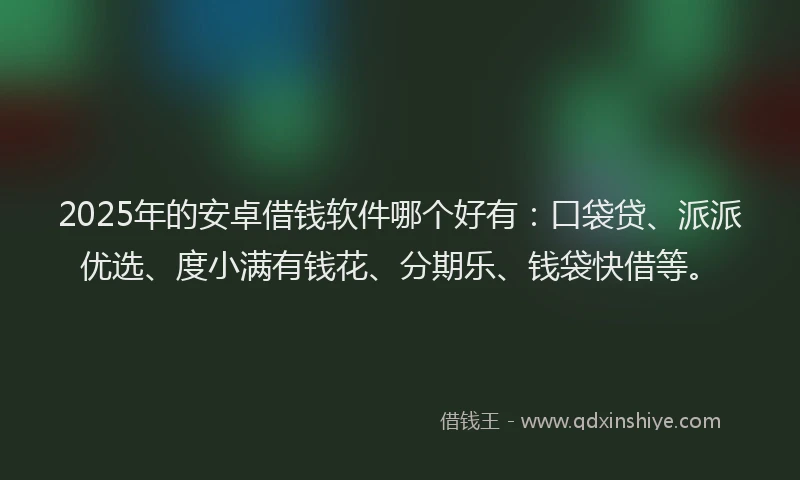 2025年的安卓借钱软件哪个好有：口袋贷、派派优选、度小满有钱花、分期乐、钱袋快借等。