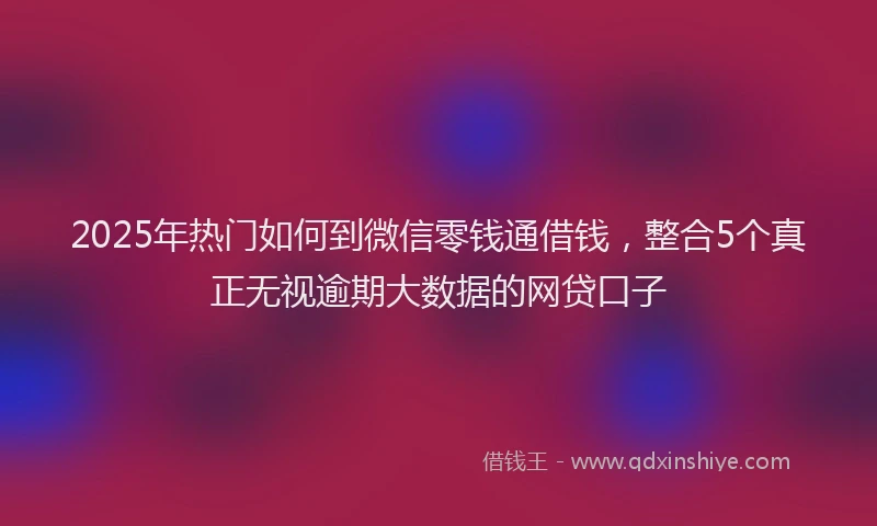 2025年热门如何到微信零钱通借钱，整合5个真正无视逾期大数据的网贷口子