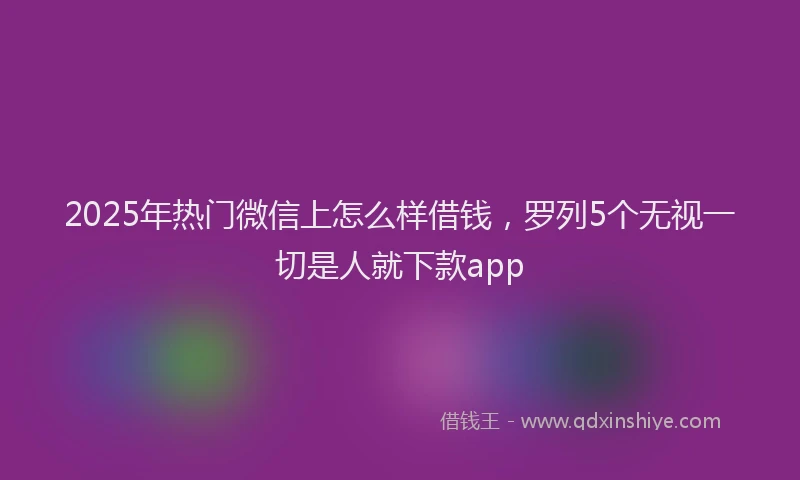 2025年热门微信上怎么样借钱，罗列5个无视一切是人就下款app