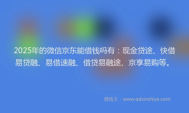 2025年的微信京东能借钱吗有：现金贷途、快借易贷融、易借速融、借贷易融途、京享易购等。