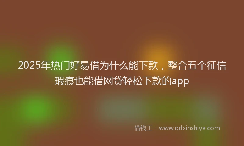 2025年热门好易借为什么能下款，整合五个征信瑕疵也能借网贷轻松下款的app