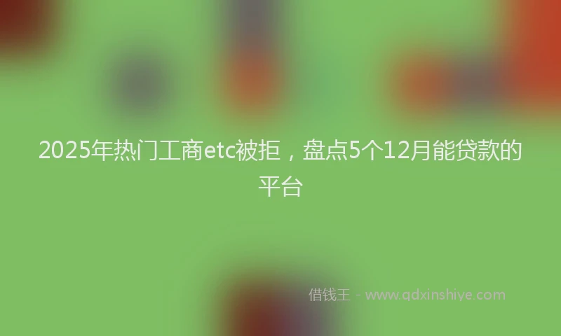 2025年热门工商etc被拒，盘点5个12月能贷款的平台