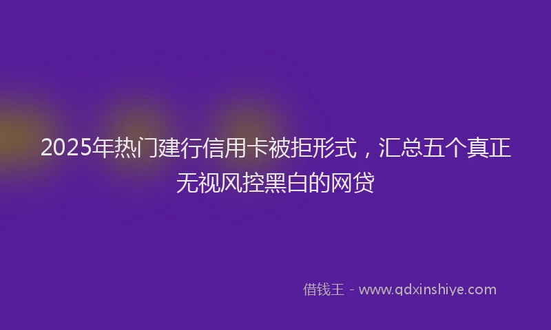 2025年热门建行信用卡被拒形式，汇总五个真正无视风控黑白的网贷