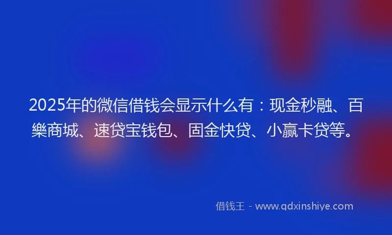 2025年的微信借钱会显示什么有：现金秒融、百樂商城、速贷宝钱包、固金快贷、小赢卡贷等。
