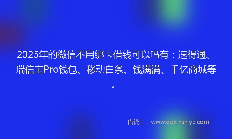 2025年的微信不用绑卡借钱可以吗有：速得通、瑞信宝Pro钱包、移动白条、钱满满、千亿商城等。