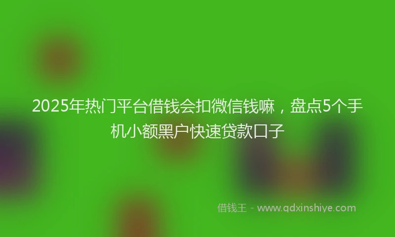 2025年热门平台借钱会扣微信钱嘛，盘点5个手机小额黑户快速贷款口子