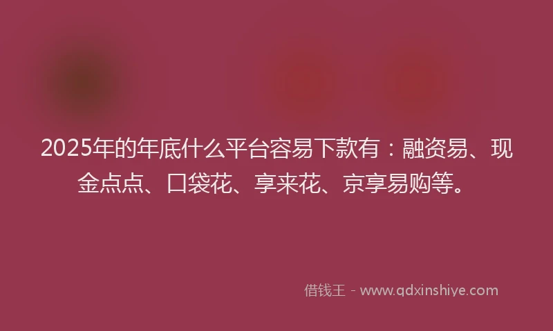 2025年的年底什么平台容易下款有:融资易、现金点点、口袋花、享来花、京享易购等。