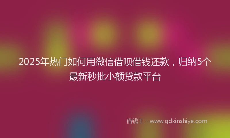 2025年热门如何用微信借呗借钱还款，归纳5个最新秒批小额贷款平台