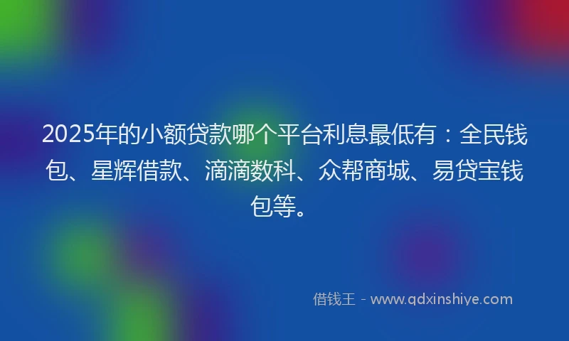 2025年的小额贷款哪个平台利息最低有：全民钱包、星辉借款、滴滴数科、众帮商城、易贷宝钱包等。