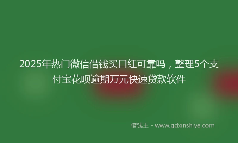2025年热门微信借钱买口红可靠吗，整理5个支付宝花呗逾期万元快速贷款软件