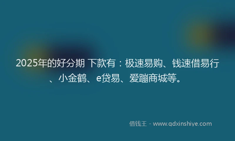 2025年的好分期 下款有：极速易购、钱速借易行、小金鹤、e贷易、爱蹦商城等。