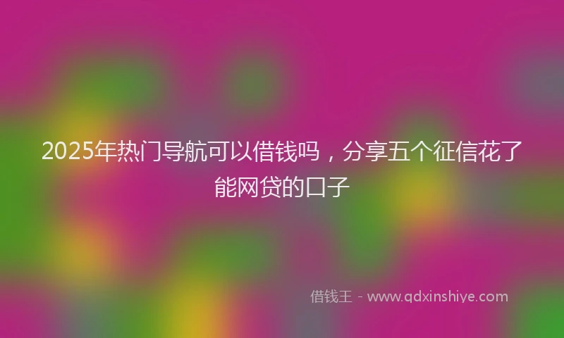 2025年热门导航可以借钱吗，分享五个征信花了能网贷的口子