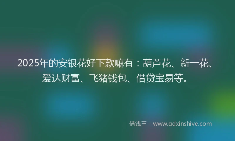 2025年的安银花好下款嘛有：葫芦花、新一花、爱达财富、飞猪钱包、借贷宝易等。