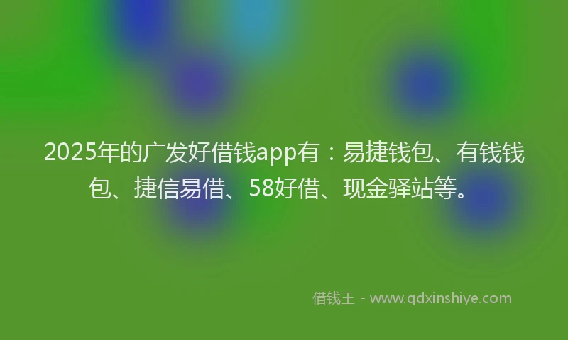 2025年的广发好借钱app有：易捷钱包、有钱钱包、捷信易借、58好借、现金驿站等。