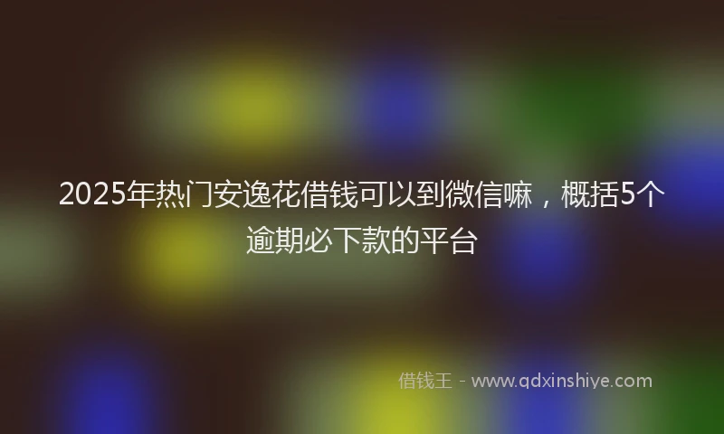 2025年热门安逸花借钱可以到微信嘛，概括5个逾期必下款的平台