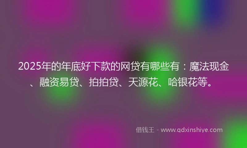 2025年的年底好下款的网贷有哪些有：魔法现金、融资易贷、拍拍贷、天源花、哈银花等。