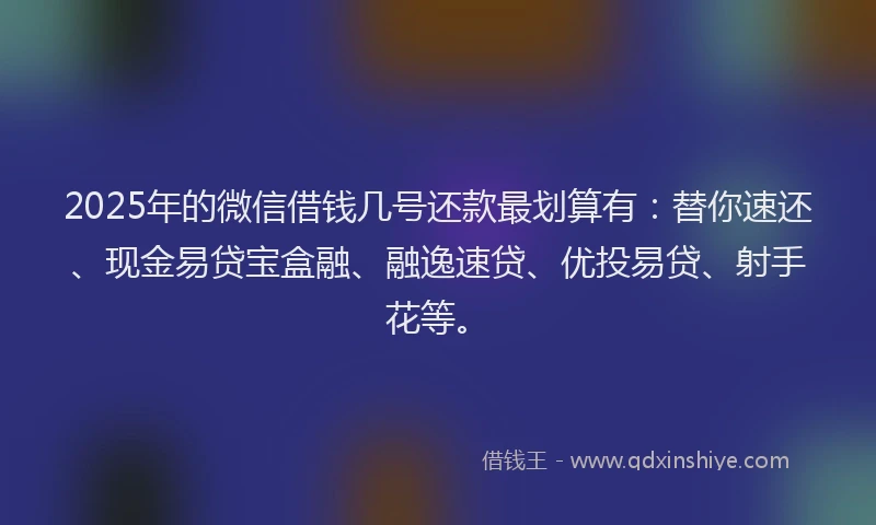 2025年的微信借钱几号还款最划算有：替你速还、现金易贷宝盒融、融逸速贷、优投易贷、射手花等。