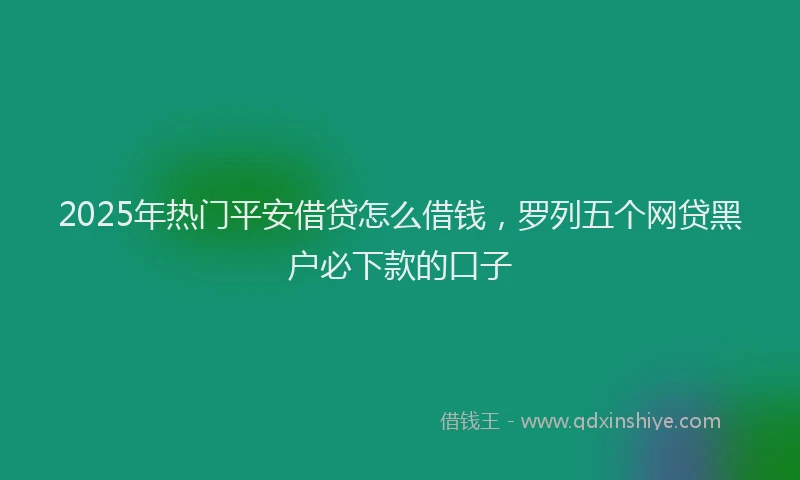 2025年热门平安借贷怎么借钱，罗列五个网贷黑户必下款的口子