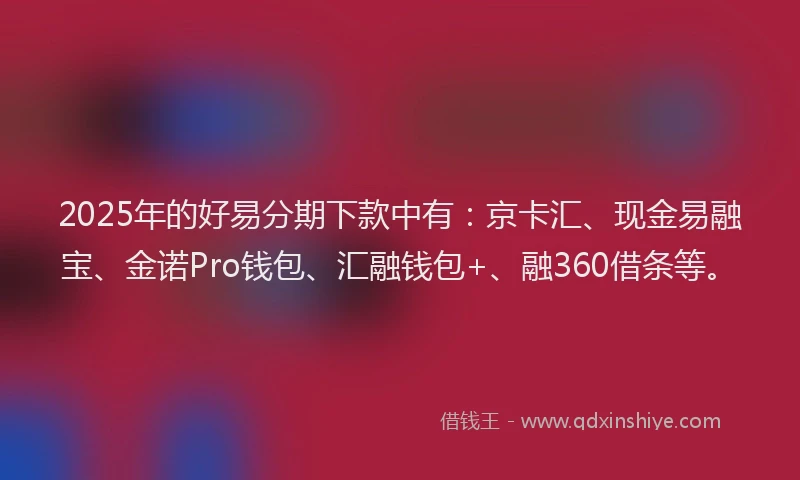 2025年的好易分期下款中有：京卡汇、现金易融宝、金诺Pro钱包、汇融钱包+、融360借条等。
