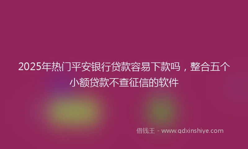 2025年热门平安银行贷款容易下款吗，整合五个小额贷款不查征信的软件