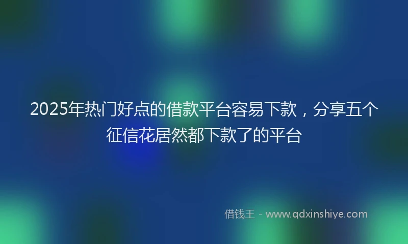 2025年热门好点的借款平台容易下款，分享五个征信花居然都下款了的平台