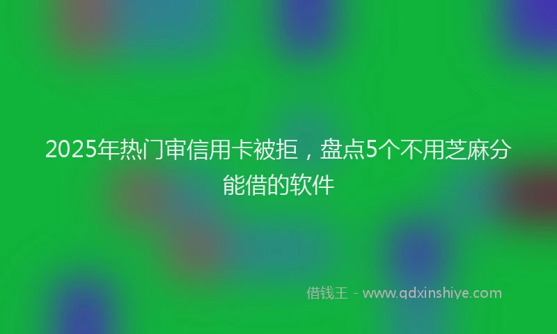 2025年热门审信用卡被拒，盘点5个不用芝麻分能借的软件