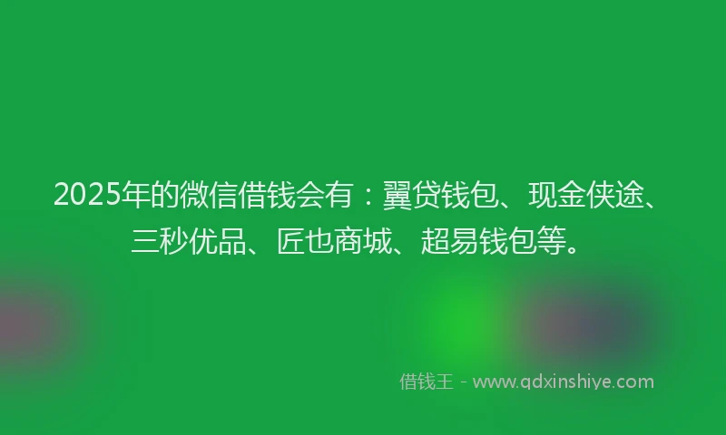 2025年的微信借钱会有：翼贷钱包、现金侠途、三秒优品、匠也商城、超易钱包等。