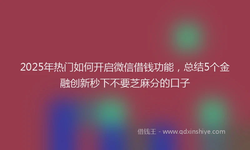 2025年热门如何开启微信借钱功能，总结5个金融创新秒下不要芝麻分的口子