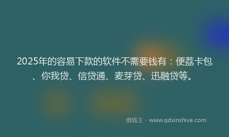 2025年的容易下款的软件不需要钱有：便荔卡包、你我贷、信贷通、麦芽贷、迅融贷等。
