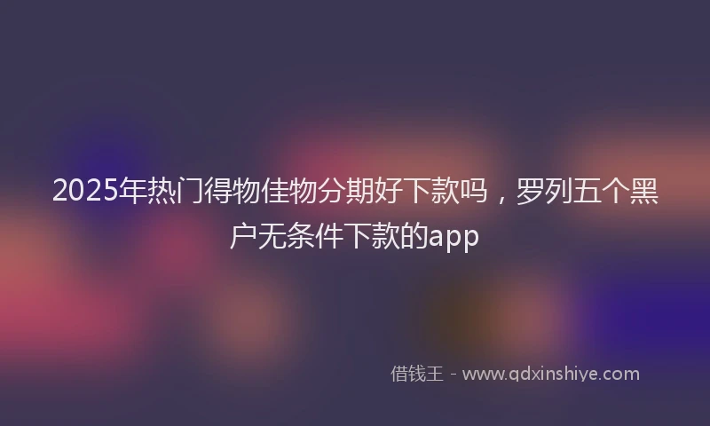 2025年热门得物佳物分期好下款吗，罗列五个黑户无条件下款的app