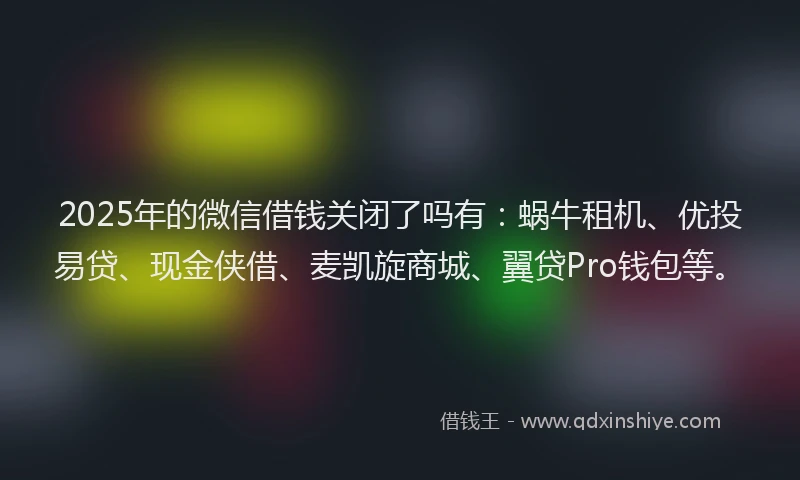 2025年的微信借钱关闭了吗有：蜗牛租机、优投易贷、现金侠借、麦凯旋商城、翼贷Pro钱包等。