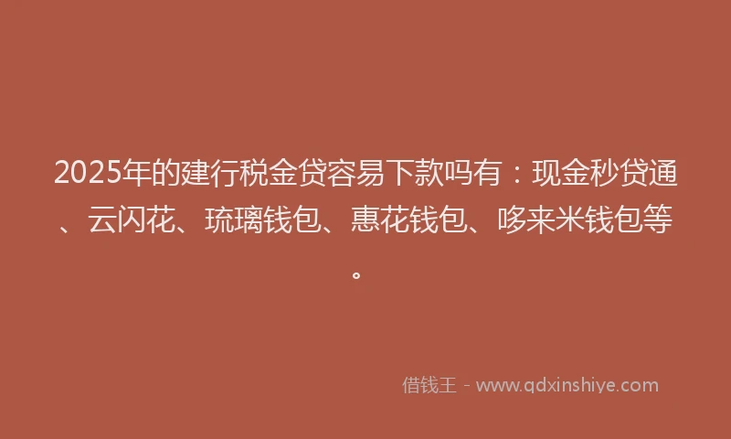 2025年的建行税金贷容易下款吗有：现金秒贷通、云闪花、琉璃钱包、惠花钱包、哆来米钱包等。