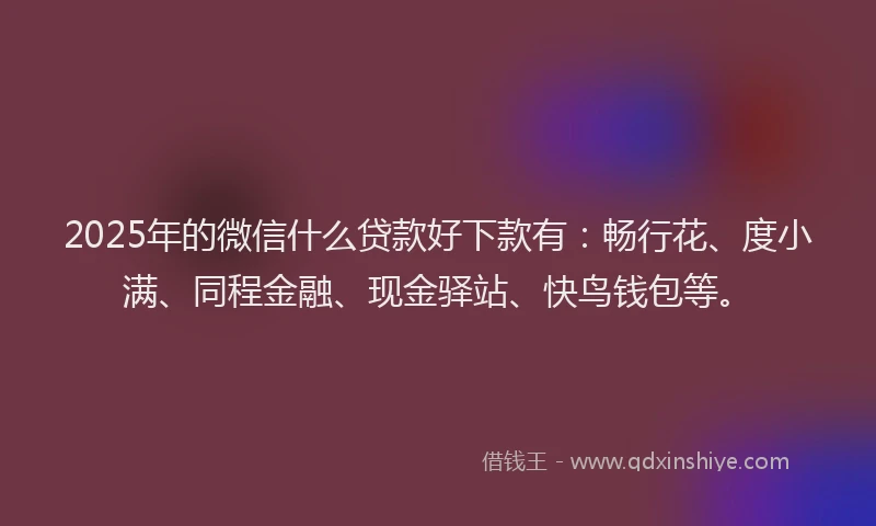 2025年的微信什么贷款好下款有：畅行花、度小满、同程金融、现金驿站、快鸟钱包等。