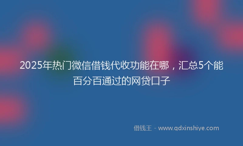 2025年热门微信借钱代收功能在哪，汇总5个能百分百通过的网贷口子