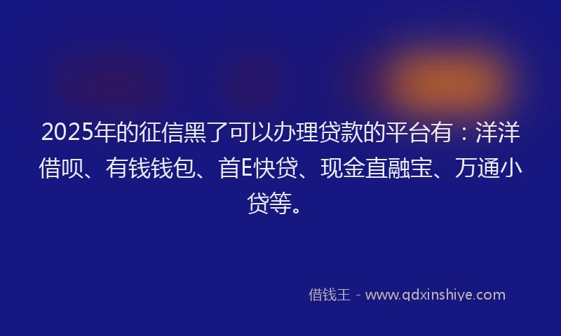 2025年的征信黑了可以办理贷款的平台有：洋洋借呗、有钱钱包、首E快贷、现金直融宝、万通小贷等。