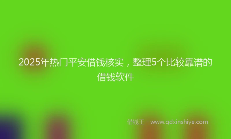 2025年热门平安借钱核实，整理5个比较靠谱的借钱软件