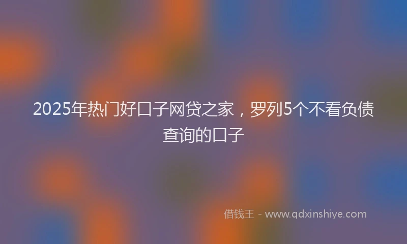 2025年热门好口子网贷之家，罗列5个不看负债查询的口子