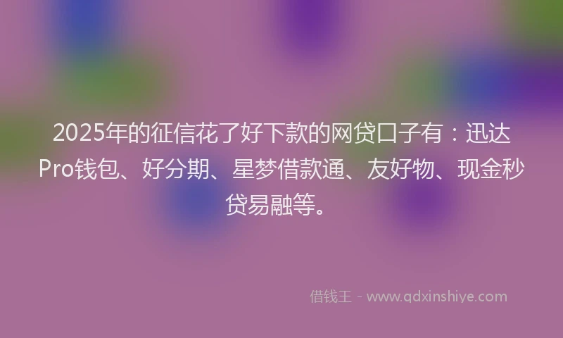 2025年的征信花了好下款的网贷口子有：迅达Pro钱包、好分期、星梦借款通、友好物、现金秒贷易融等。