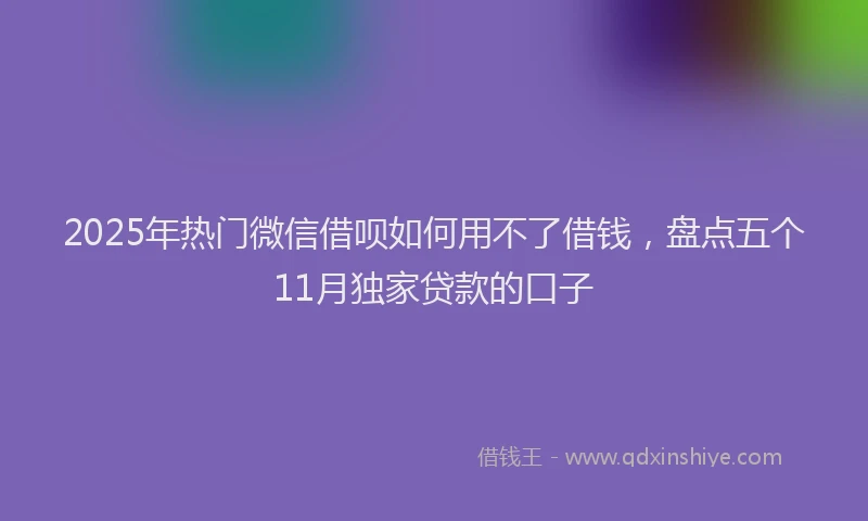 2025年热门微信借呗如何用不了借钱，盘点五个11月独家贷款的口子