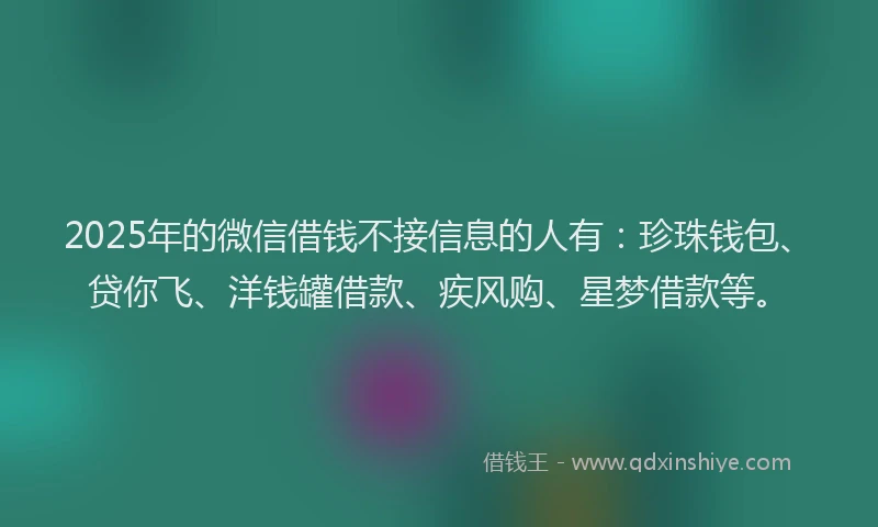 2025年的微信借钱不接信息的人有：珍珠钱包、贷你飞、洋钱罐借款、疾风购、星梦借款等。