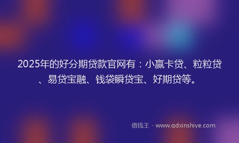 2025年的好分期贷款官网有:小赢卡贷、粒粒贷、易贷宝融、钱袋瞬贷宝、好期贷等。