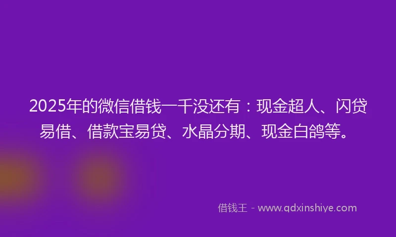 2025年的微信借钱一千没还有：现金超人、闪贷易借、借款宝易贷、水晶分期、现金白鸽等。