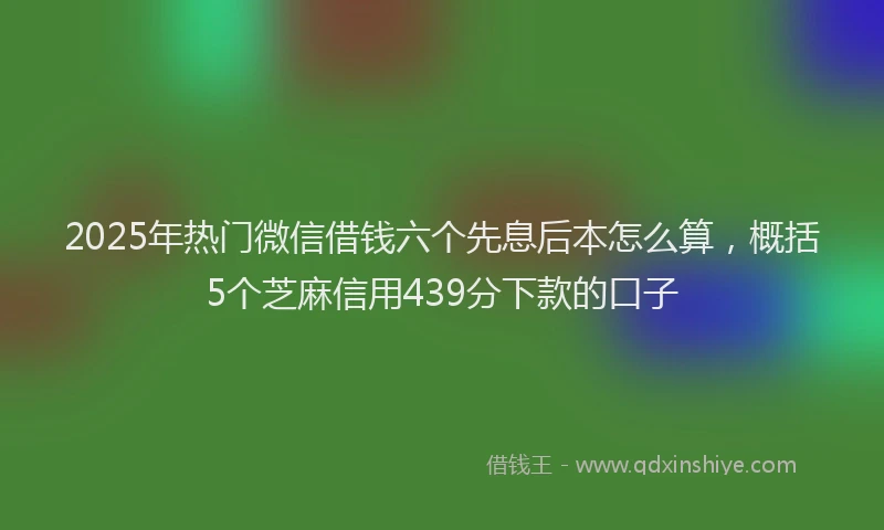2025年热门微信借钱六个先息后本怎么算，概括5个芝麻信用439分下款的口子